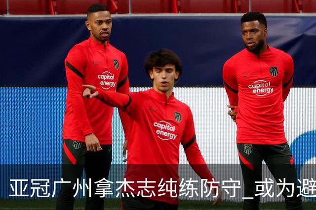 亚冠广州拿杰志纯练防守 或为避免重蹈国安覆辙？